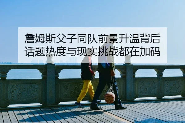 詹姆斯父子同队前景升温背后 话题热度与现实挑战都在加码